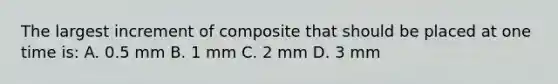 The largest increment of composite that should be placed at one time is: A. 0.5 mm B. 1 mm C. 2 mm D. 3 mm