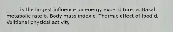 _____ is the largest influence on energy expenditure. a. Basal metabolic rate b. Body mass index c. Thermic effect of food d. Volitional physical activity