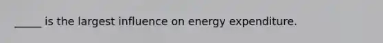 _____ is the largest influence on energy expenditure.