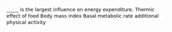 _____ is the largest influence on energy expenditure. Thermic effect of food Body mass index Basal metabolic rate additional physical activity