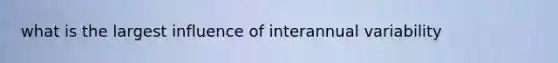 what is the largest influence of interannual variability