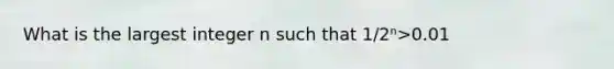 What is the largest integer n such that 1/2ⁿ>0.01