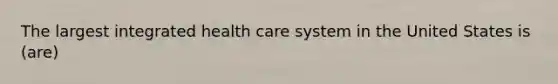 The largest integrated health care system in the United States is (are)