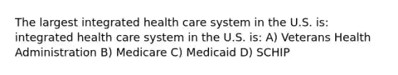 The largest integrated health care system in the U.S. is: integrated health care system in the U.S. is: A) Veterans Health Administration B) Medicare C) Medicaid D) SCHIP