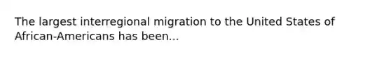 The largest interregional migration to the United States of African-Americans has been...