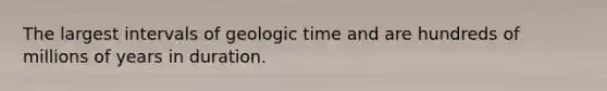 The largest intervals of <a href='https://www.questionai.com/knowledge/k8JpI6wldh-geologic-time' class='anchor-knowledge'>geologic time</a> and are hundreds of millions of years in duration.