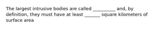 The largest intrusive bodies are called __________ and, by definition, they must have at least _______ square kilometers of surface area