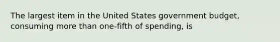 The largest item in the United States government budget, consuming more than one-fifth of spending, is