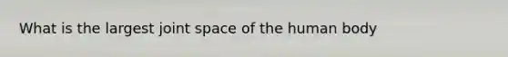 What is the largest joint space of the human body