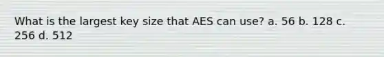 What is the largest key size that AES can use? a. 56 b. 128 c. 256 d. 512