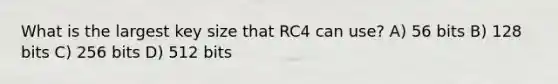 What is the largest key size that RC4 can use? A) 56 bits B) 128 bits C) 256 bits D) 512 bits