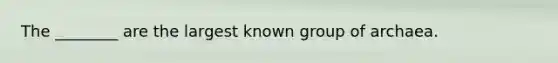 The ________ are the largest known group of archaea.