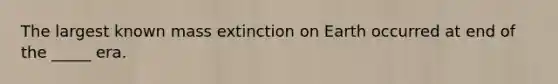 The largest known mass extinction on Earth occurred at end of the _____ era.