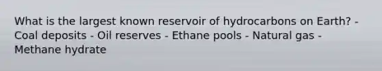 What is the largest known reservoir of hydrocarbons on Earth? - Coal deposits - Oil reserves - Ethane pools - Natural gas - Methane hydrate