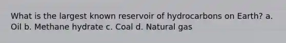 What is the largest known reservoir of hydrocarbons on Earth? a. Oil b. Methane hydrate c. Coal d. Natural gas