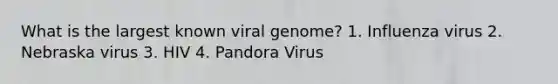 What is the largest known viral genome? 1. Influenza virus 2. Nebraska virus 3. HIV 4. Pandora Virus