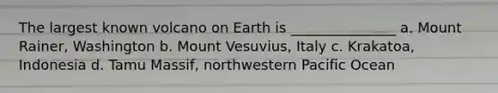 The largest known volcano on Earth is _______________ a. Mount Rainer, Washington b. Mount Vesuvius, Italy c. Krakatoa, Indonesia d. Tamu Massif, northwestern Pacific Ocean