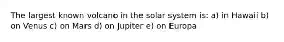 The largest known volcano in the solar system is: a) in Hawaii b) on Venus c) on Mars d) on Jupiter e) on Europa