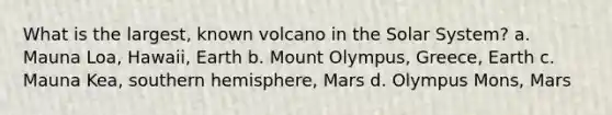 What is the largest, known volcano in the Solar System? a. Mauna Loa, Hawaii, Earth b. Mount Olympus, Greece, Earth c. Mauna Kea, southern hemisphere, Mars d. Olympus Mons, Mars