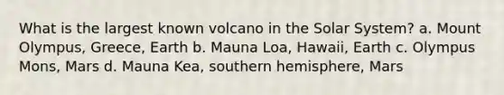 What is the largest known volcano in the Solar System? a. Mount Olympus, Greece, Earth b. Mauna Loa, Hawaii, Earth c. Olympus Mons, Mars d. Mauna Kea, southern hemisphere, Mars