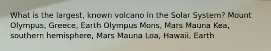 What is the largest, known volcano in the Solar System? Mount Olympus, Greece, Earth Olympus Mons, Mars Mauna Kea, southern hemisphere, Mars Mauna Loa, Hawaii, Earth