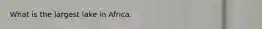 What is the largest lake in Africa.