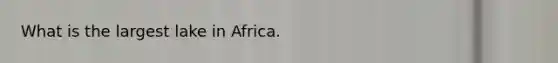 What is the largest lake in Africa.