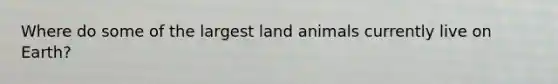 Where do some of the largest land animals currently live on Earth?