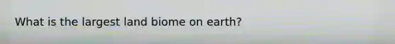 What is the largest land biome on earth?