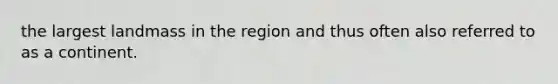 the largest landmass in the region and thus often also referred to as a continent.