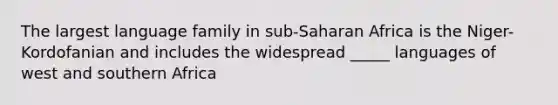 The largest language family in sub-Saharan Africa is the Niger-Kordofanian and includes the widespread _____ languages of west and southern Africa