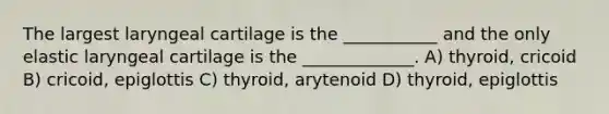 The largest laryngeal cartilage is the ___________ and the only elastic laryngeal cartilage is the _____________. A) thyroid, cricoid B) cricoid, epiglottis C) thyroid, arytenoid D) thyroid, epiglottis