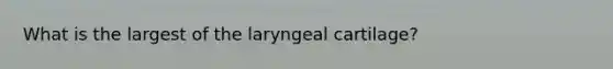 What is the largest of the laryngeal cartilage?