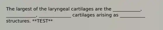 The largest of the laryngeal cartilages are the ____________, _____________, ______________ cartilages arising as ___________ structures. **TEST**