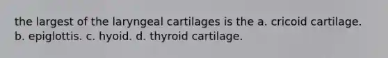 the largest of the laryngeal cartilages is the a. cricoid cartilage. b. epiglottis. c. hyoid. d. thyroid cartilage.