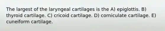 The largest of the laryngeal cartilages is the A) epiglottis. B) thyroid cartilage. C) cricoid cartilage. D) corniculate cartilage. E) cuneiform cartilage.