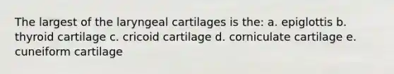 The largest of the laryngeal cartilages is the: a. epiglottis b. thyroid cartilage c. cricoid cartilage d. corniculate cartilage e. cuneiform cartilage