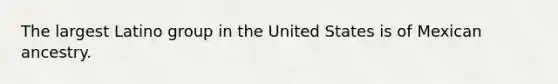 The largest Latino group in the United States is of Mexican ancestry.