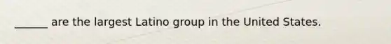 ______ are the largest Latino group in the United States.