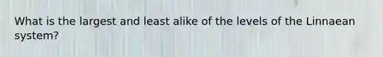 What is the largest and least alike of the levels of the Linnaean system?