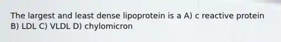 The largest and least dense lipoprotein is a A) c reactive protein B) LDL C) VLDL D) chylomicron