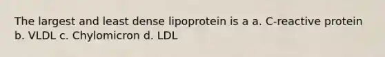 The largest and least dense lipoprotein is a a. C-reactive protein b. VLDL c. Chylomicron d. LDL