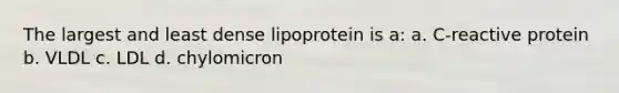 The largest and least dense lipoprotein is a: a. C-reactive protein b. VLDL c. LDL d. chylomicron