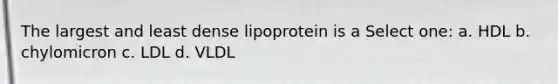 The largest and least dense lipoprotein is a Select one: a. HDL b. chylomicron c. LDL d. VLDL