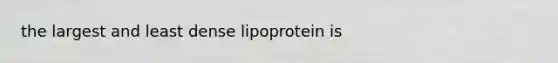 the largest and least dense lipoprotein is