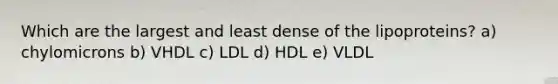 Which are the largest and least dense of the lipoproteins? a) chylomicrons b) VHDL c) LDL d) HDL e) VLDL