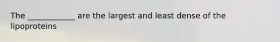 The ____________ are the largest and least dense of the lipoproteins