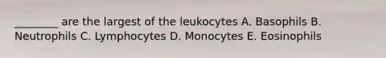 ________ are the largest of the leukocytes A. Basophils B. Neutrophils C. Lymphocytes D. Monocytes E. Eosinophils