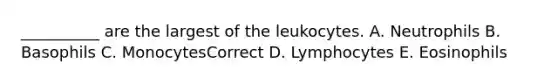 __________ are the largest of the leukocytes. A. Neutrophils B. Basophils C. MonocytesCorrect D. Lymphocytes E. Eosinophils