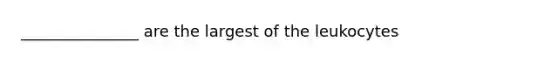 _______________ are the largest of the leukocytes